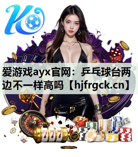 爱游戏ayx官网：乒乓球台两边不一样高吗