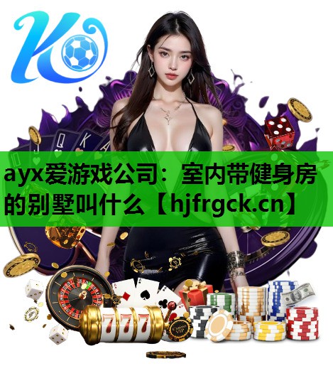 ayx爱游戏公司：室内带健身房的别墅叫什么