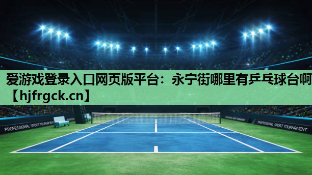 爱游戏登录入口网页版平台：永宁街哪里有乒乓球台啊